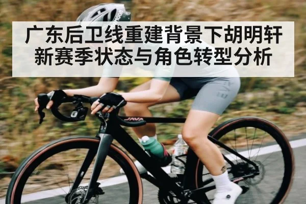 广东后卫线重建背景下胡明轩新赛季状态与角色转型分析