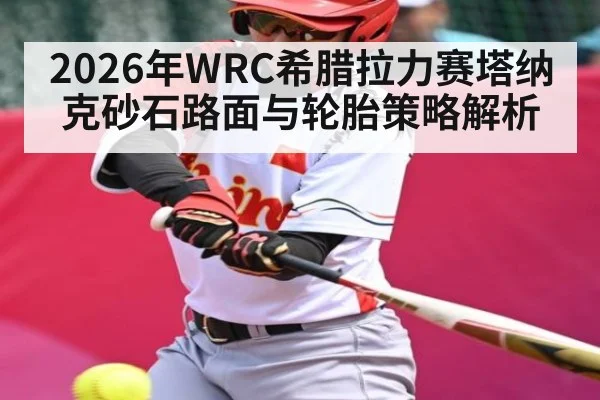 2026年WRC希腊拉力赛塔纳克砂石路面与轮胎策略解析